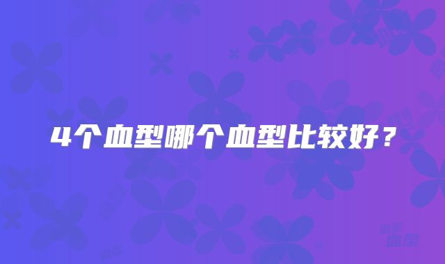 4个血型哪个血型比较好?