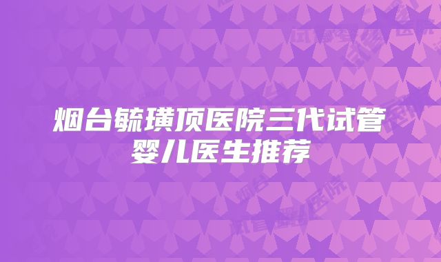 烟台毓璜顶医院三代试管婴儿医生推荐