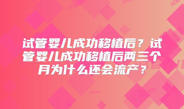 试管婴儿成功移植后?试管婴儿成功移植后两三个月为什么还会流产?
