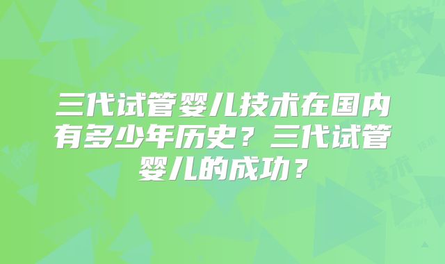 三代试管婴儿技术在国内有多少年历史?三代试管婴儿的成功?