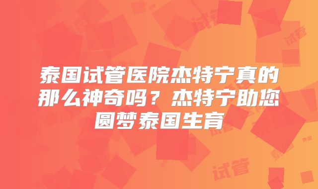 泰国试管医院杰特宁真的那么神奇吗？杰特宁助您圆梦泰国生育