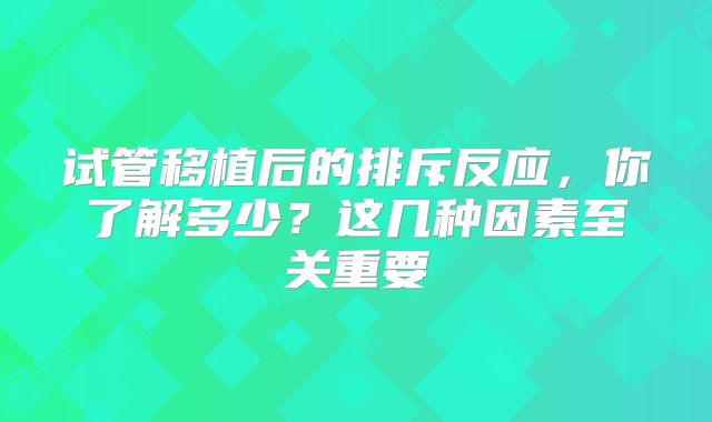 试管移植后的排斥反应，你了解多少？这几种因素至关重要