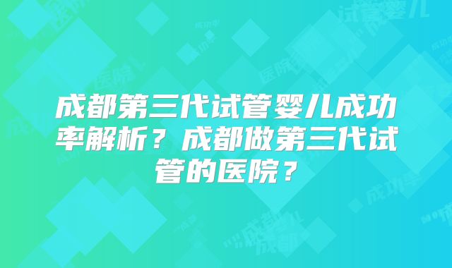 成都第三代试管婴儿成功率解析？成都做第三代试管的医院？