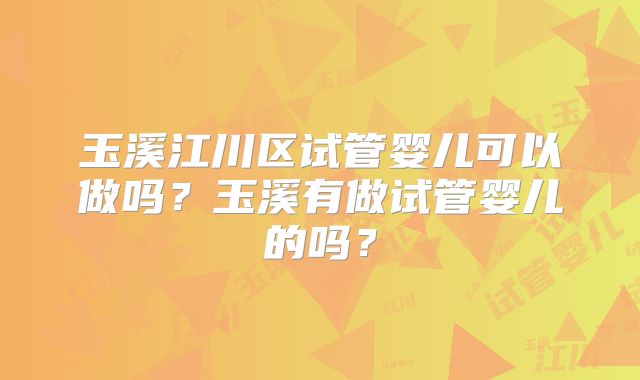 玉溪江川区试管婴儿可以做吗？玉溪有做试管婴儿的吗？