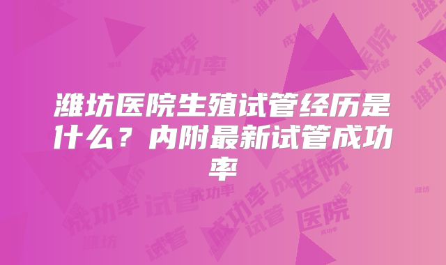 潍坊医院生殖试管经历是什么？内附最新试管成功率