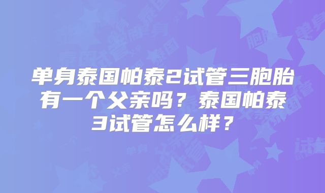 单身泰国帕泰2试管三胞胎有一个父亲吗？泰国帕泰3试管怎么样？