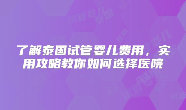 了解泰国试管婴儿费用，实用攻略教你如何选择医院