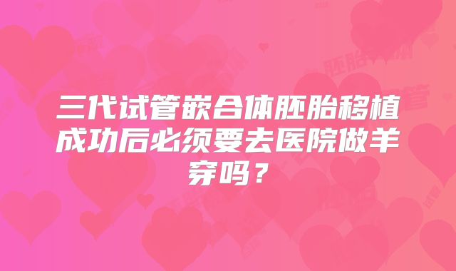 三代试管嵌合体胚胎移植成功后必须要去医院做羊穿吗？
