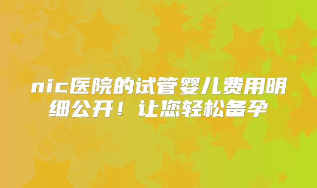 nic医院的试管婴儿费用明细公开！让您轻松备孕