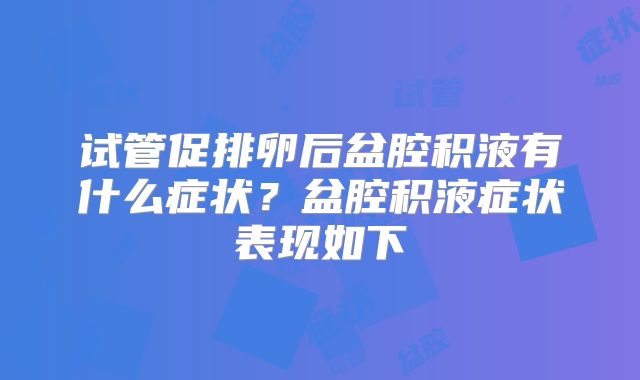 试管促排卵后盆腔积液有什么症状？盆腔积液症状表现如下