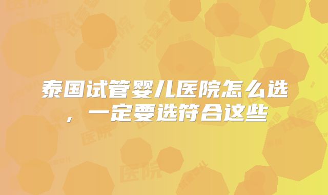 泰国试管婴儿医院怎么选，一定要选符合这些