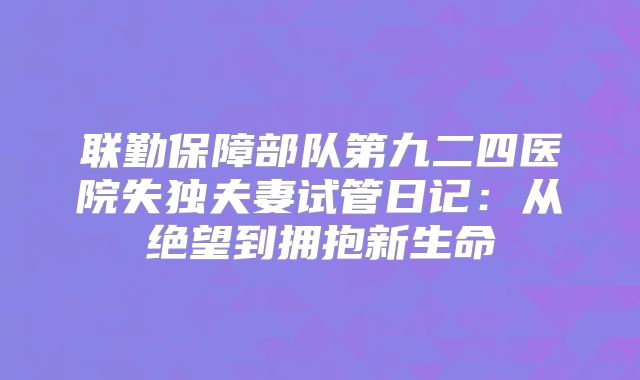 联勤保障部队第九二四医院失独夫妻试管日记:从绝望到拥抱新生命