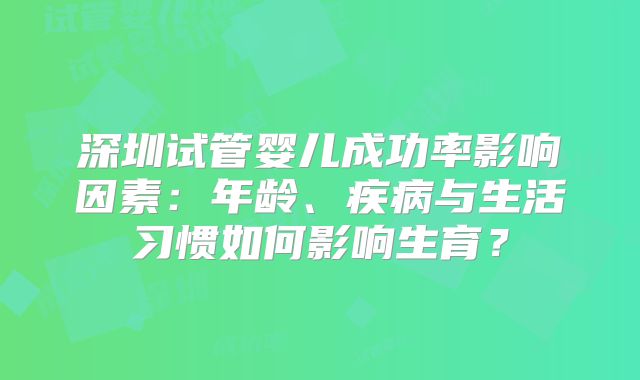 深圳试管婴儿成功率影响因素:年龄、疾病与生活习惯如何影响生育?