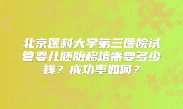 北京医科大学第三医院试管婴儿胚胎移植需要多少钱？成功率如何？