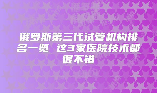俄罗斯第三代试管机构排名一览 这3家医院技术都很不错