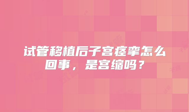 试管移植后子宫痉挛怎么回事，是宫缩吗？