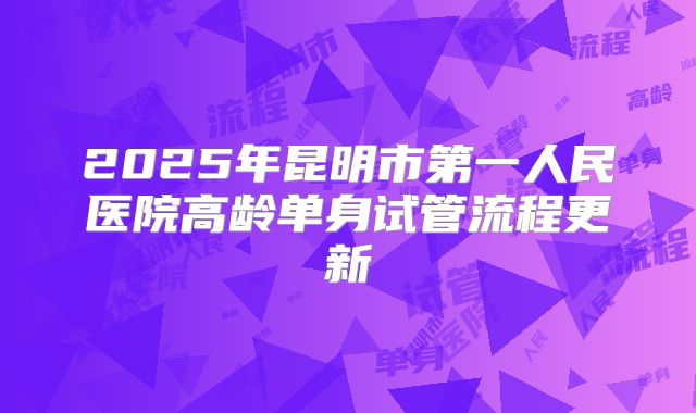 2025年昆明市第一人民医院高龄单身试管流程更新