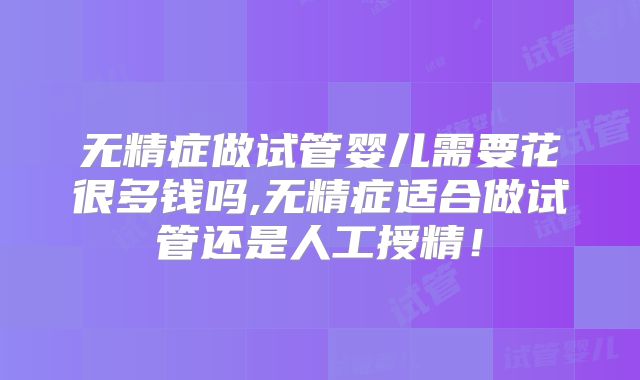 无精症做试管婴儿需要花很多钱吗,无精症适合做试管还是人工授精！