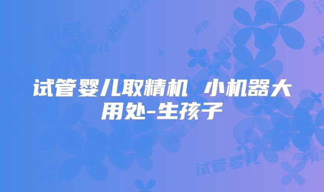 试管婴儿取精机 小机器大用处-生孩子
