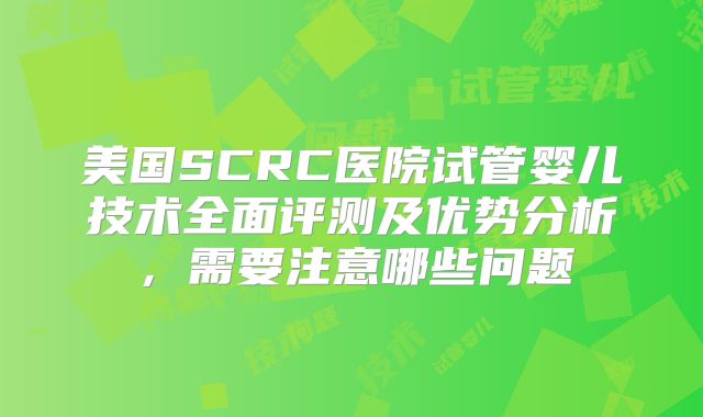 美国SCRC医院试管婴儿技术全面评测及优势分析，需要注意哪些问题