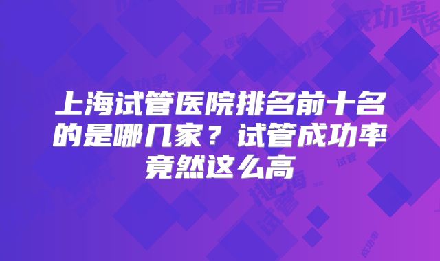 上海试管医院排名前十名的是哪几家？试管成功率竟然这么高