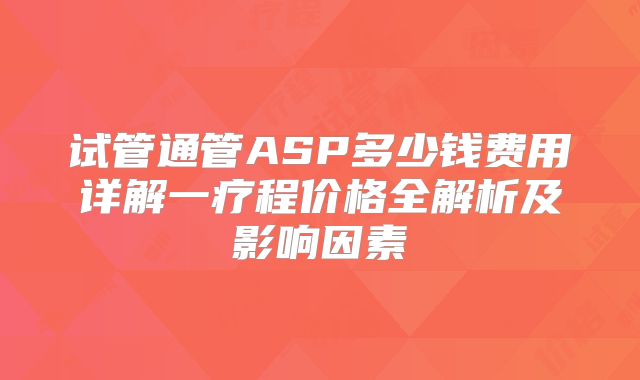 试管通管ASP多少钱费用详解一疗程价格全解析及影响因素