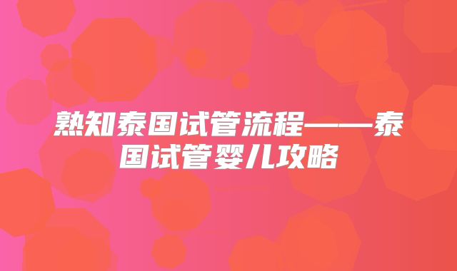 熟知泰国试管流程——泰国试管婴儿攻略