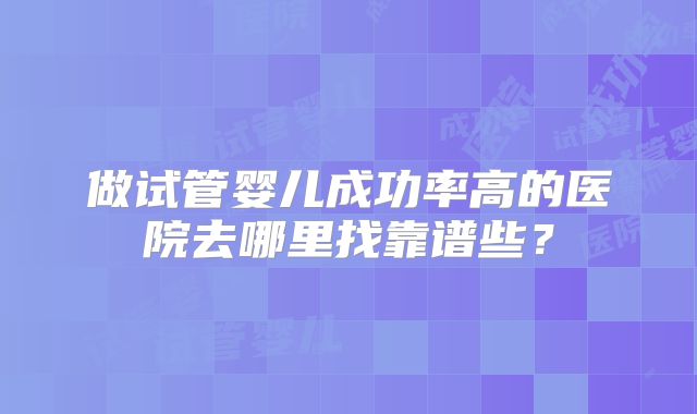 做试管婴儿成功率高的医院去哪里找靠谱些？