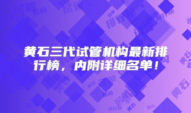 黄石三代试管机构最新排行榜,内附详细名单!