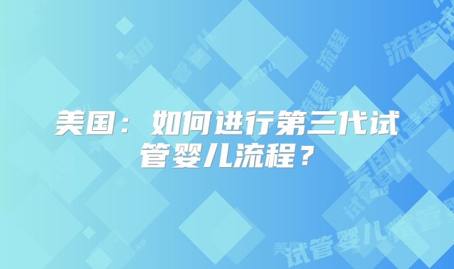 美国:如何进行第三代试管婴儿流程?