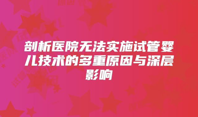 剖析医院无法实施试管婴儿技术的多重原因与深层影响