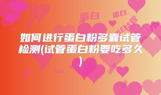 如何进行蛋白粉多囊试管检测(试管蛋白粉要吃多久)