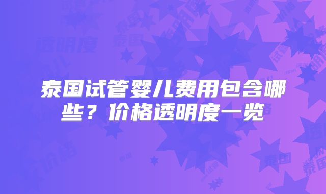 泰国试管婴儿费用包含哪些？价格透明度一览