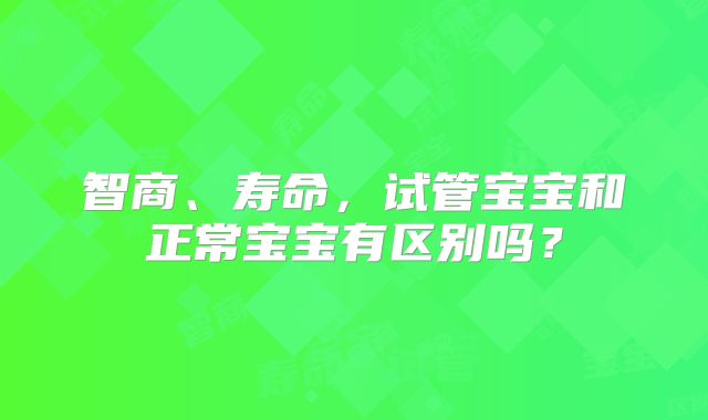 智商、寿命，试管宝宝和正常宝宝有区别吗？