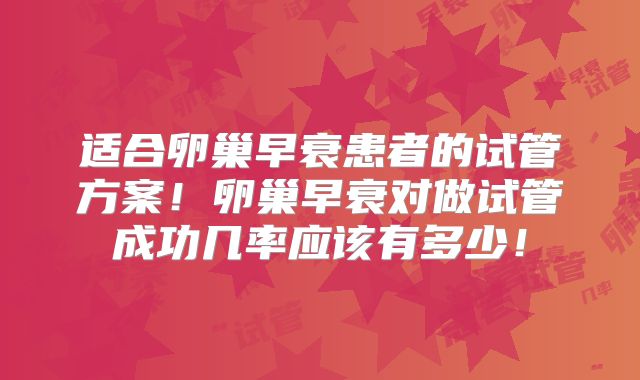 适合卵巢早衰患者的试管方案！卵巢早衰对做试管成功几率应该有多少！