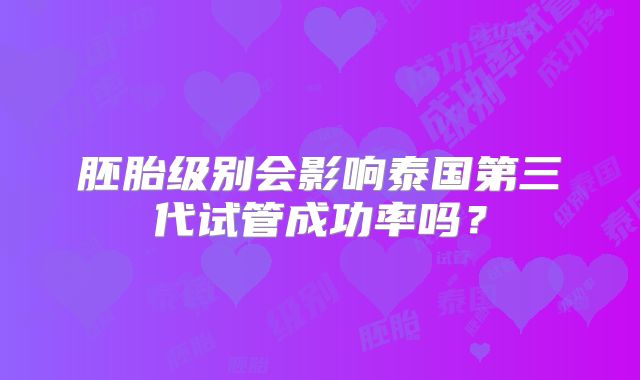 胚胎级别会影响泰国第三代试管成功率吗？