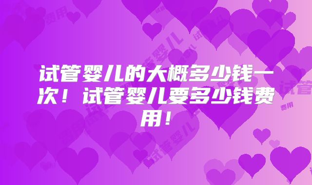 试管婴儿的大概多少钱一次!试管婴儿要多少钱费用!
