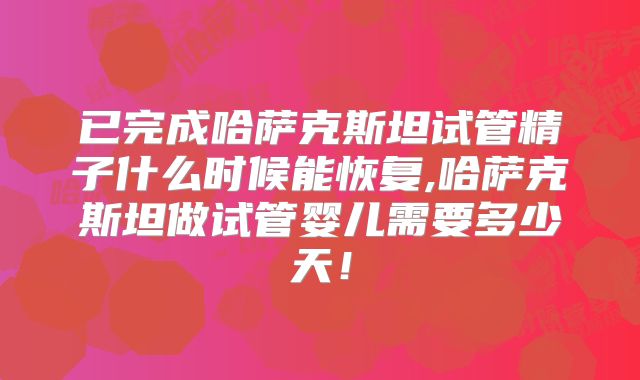 已完成哈萨克斯坦试管精子什么时候能恢复,哈萨克斯坦做试管婴儿需要多少天!