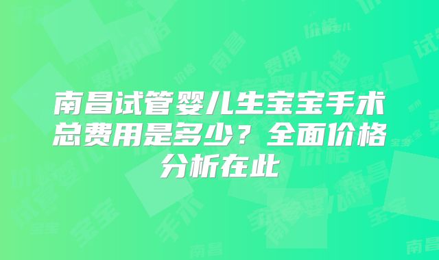 南昌试管婴儿生宝宝手术总费用是多少？全面价格分析在此