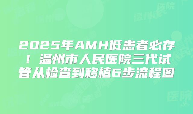 2025年AMH低患者必存！温州市人民医院三代试管从检查到移植6步流程图