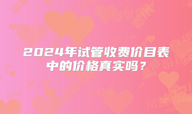 2024年试管收费价目表中的价格真实吗？