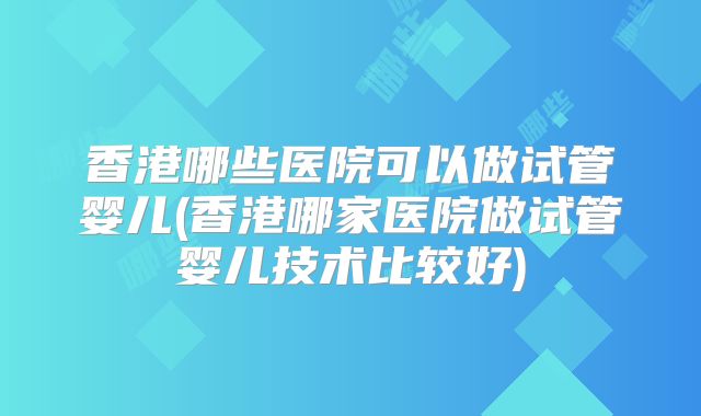 香港哪些医院可以做试管婴儿(香港哪家医院做试管婴儿技术比较好)
