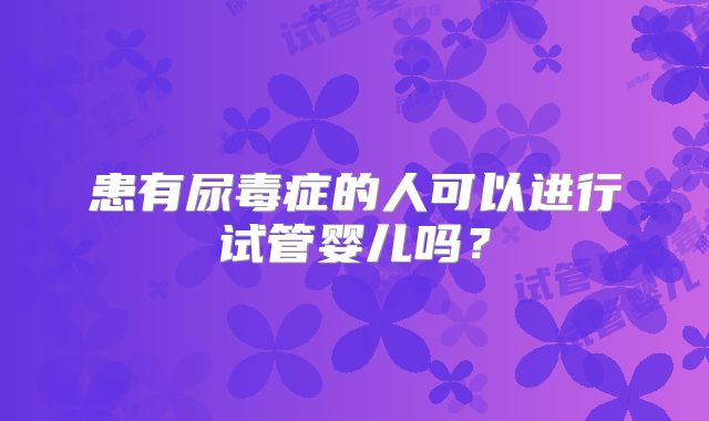患有尿毒症的人可以进行试管婴儿吗？