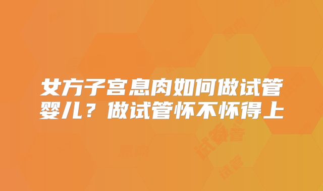 女方子宫息肉如何做试管婴儿？做试管怀不怀得上