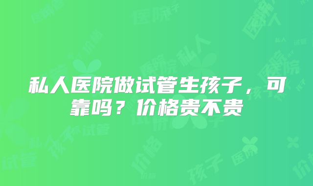 私人医院做试管生孩子，可靠吗？价格贵不贵