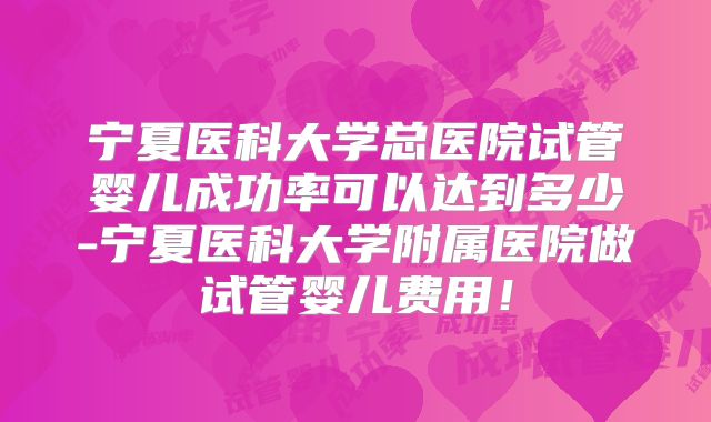 宁夏医科大学总医院试管婴儿成功率可以达到多少-宁夏医科大学附属医院做试管婴儿费用！