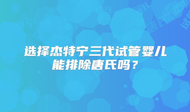 选择杰特宁三代试管婴儿能排除唐氏吗？