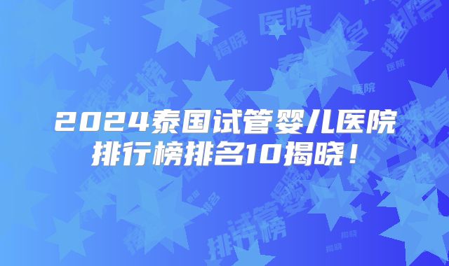 2024泰国试管婴儿医院排行榜排名10揭晓！