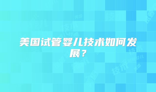 美国试管婴儿技术如何发展？