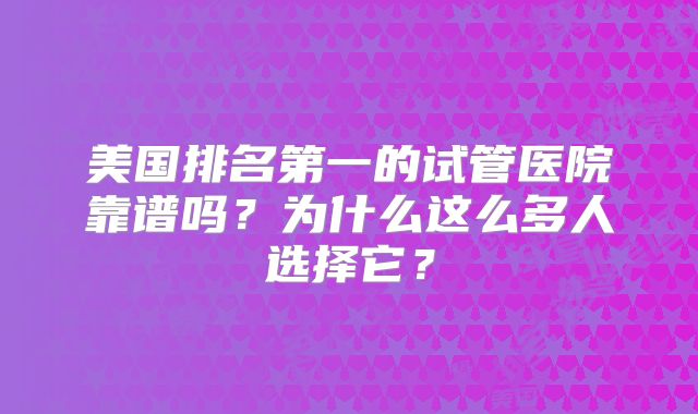 美国排名第一的试管医院靠谱吗？为什么这么多人选择它？